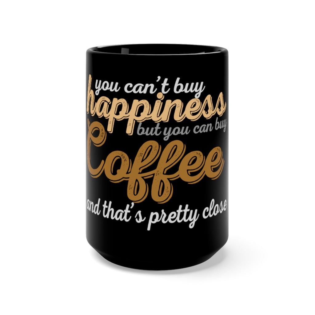 " YOU CAN'T BUY HAPPINESS BUT YOU CAN BUY COFFEE, AND THAT'S PRETTY CLOSE" - Black Mug 15oz
