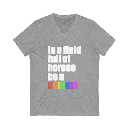 "IN A FIELD FULL OF HORSES BE A UNICORN: - Unisex Jersey Short Sleeve V-Neck Tee